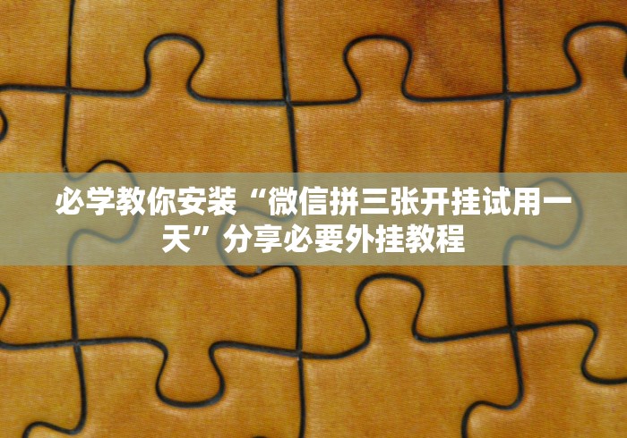 必学教你安装“微信拼三张开挂试用一天”分享必要外挂教程 必学教你安装“微信拼三张开挂试用一天”分享必要外挂教程