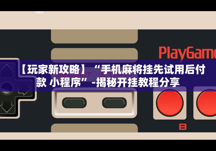 【玩家新攻略】“手机麻将挂先试用后付款 小程序”-揭秘开挂教程分享 【玩家新攻略】“手机麻将挂先试用后付款 小程序”-揭秘开挂教程分享