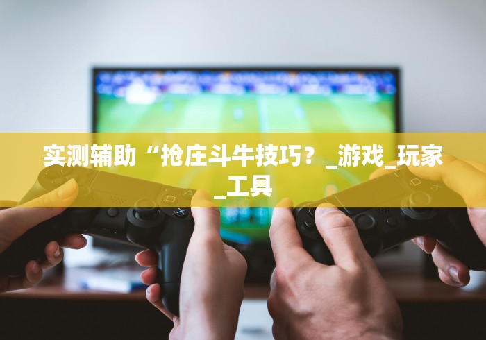 实测辅助“抢庄斗牛技巧？_游戏_玩家_工具