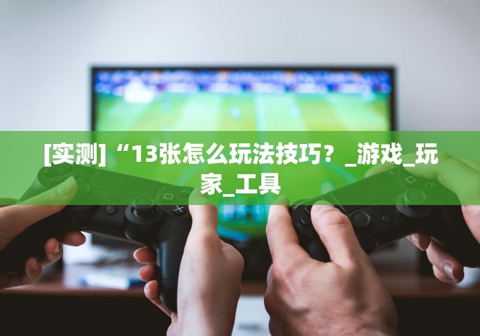 [实测]“13张怎么玩法技巧？_游戏_玩家_工具