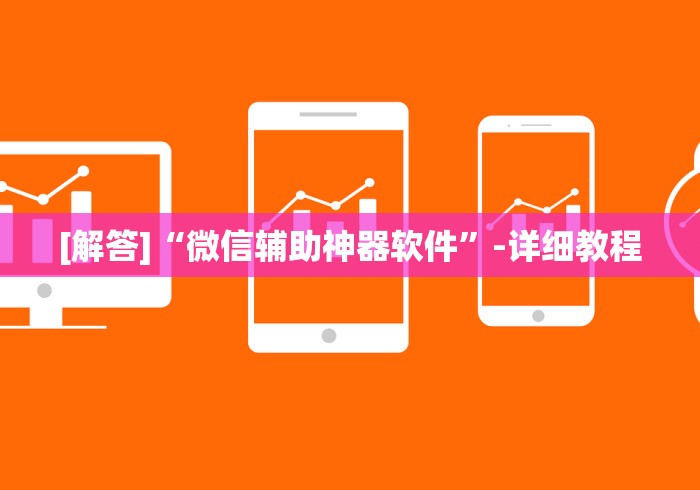 [解答]“微信辅助神器软件”-详细教程