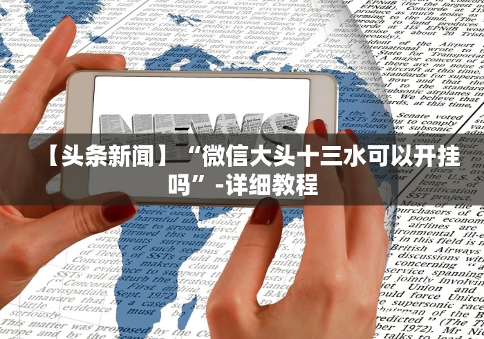 【头条新闻】“微信大头十三水可以开挂吗”-详细教程 【头条新闻】“微信大头十三水可以开挂吗”-详细教程