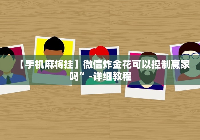 【手机麻将挂】微信炸金花可以控制赢家吗”-详细教程