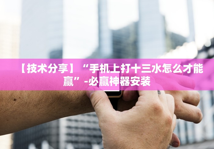 【技术分享】“手机上打十三水怎么才能赢”-必赢神器安装 【技术分享】“手机上打十三水怎么才能赢”-必赢神器安装