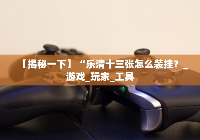 【揭秘一下】“乐清十三张怎么装挂?_游戏_玩家_工具 【揭秘一下】“乐清十三张怎么装挂?_游戏_玩家_工具