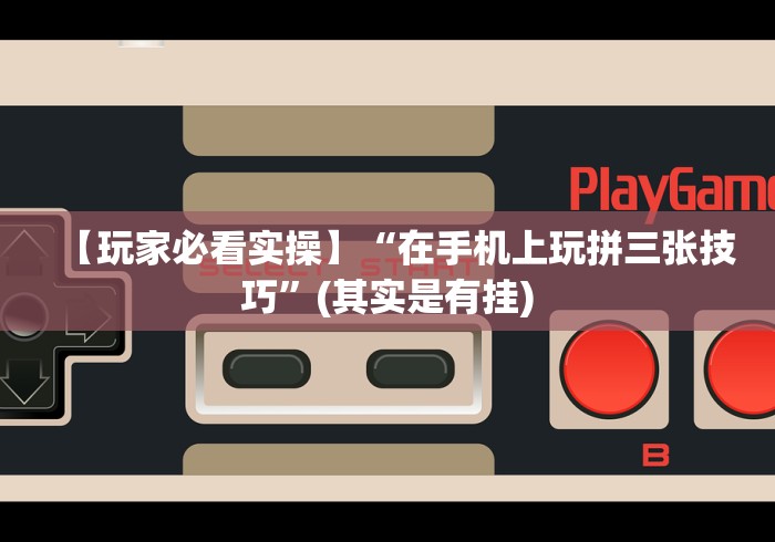 【玩家必看实操】“在手机上玩拼三张技巧”(其实是有挂)