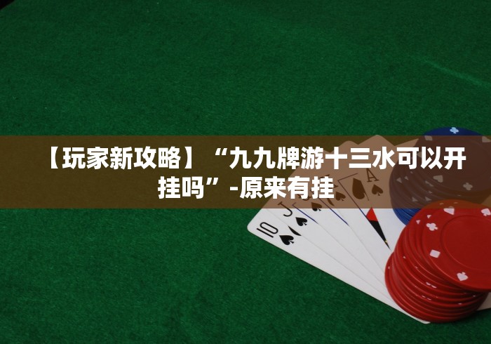 【玩家新攻略】“九九牌游十三水可以开挂吗”-原来有挂