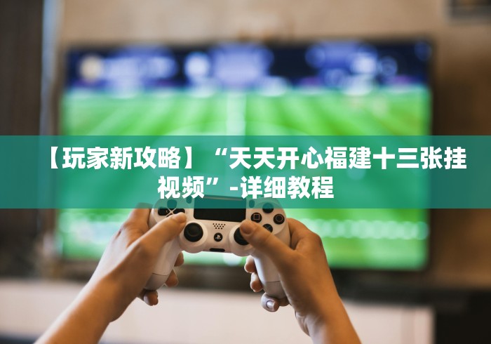 【玩家新攻略】“天天开心福建十三张挂视频”-详细教程 【玩家新攻略】“天天开心福建十三张挂视频”-详细教程