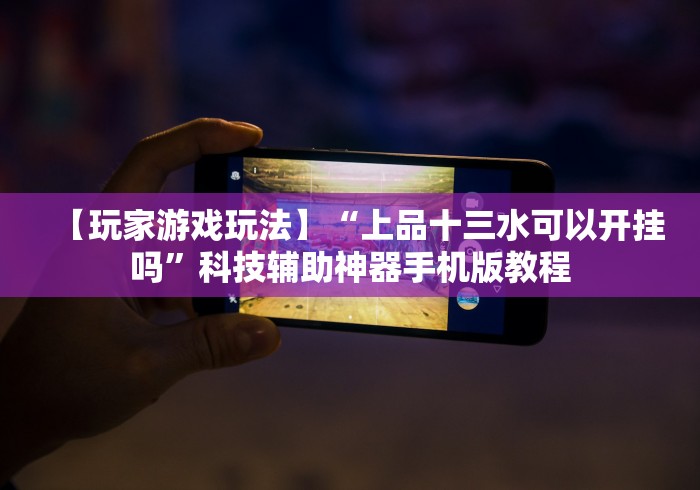 【玩家游戏玩法】“上品十三水可以开挂吗”科技辅助神器手机版教程 【玩家游戏玩法】“上品十三水可以开挂吗”科技辅助神器手机版教程