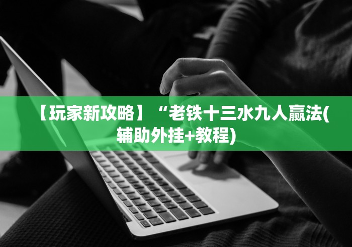 【玩家新攻略】“老铁十三水九人赢法(辅助外挂+教程) 【玩家新攻略】“老铁十三水九人赢法(辅助外挂+教程)