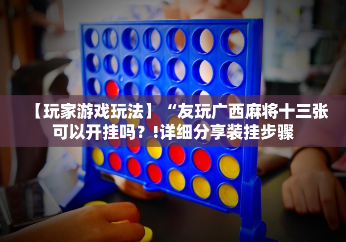 【玩家游戏玩法】“友玩广西麻将十三张可以开挂吗?!详细分享装挂步骤 【玩家游戏玩法】“友玩广西麻将十三张可以开挂吗?!详细分享装挂步骤