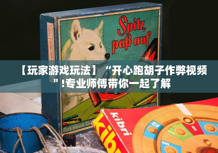 【玩家游戏玩法】“开心跑胡子作弊视频＂!专业师傅带你一起了解