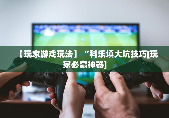 【玩家游戏玩法】“科乐填大坑技巧[玩家必赢神器]