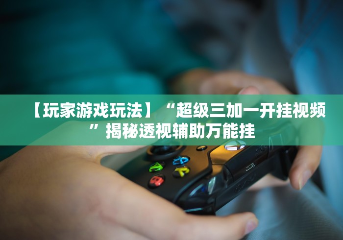 【玩家游戏玩法】“超级三加一开挂视频”揭秘透视辅助万能挂