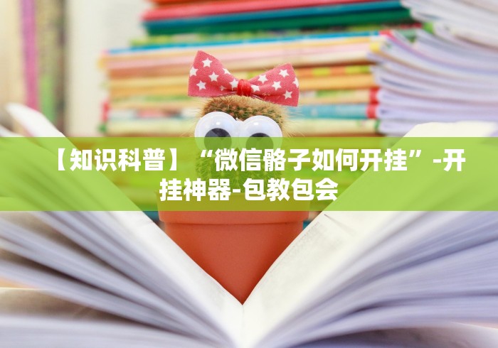 【知识科普】“微信骼子如何开挂”-开挂神器-包教包会