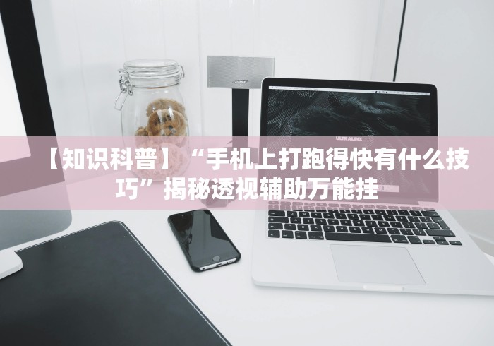 【知识科普】“手机上打跑得快有什么技巧”揭秘透视辅助万能挂