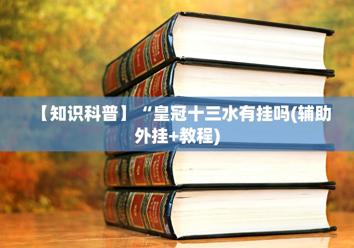 【知识科普】“皇冠十三水有挂吗(辅助外挂+教程) 【知识科普】“皇冠十三水有挂吗(辅助外挂+教程)