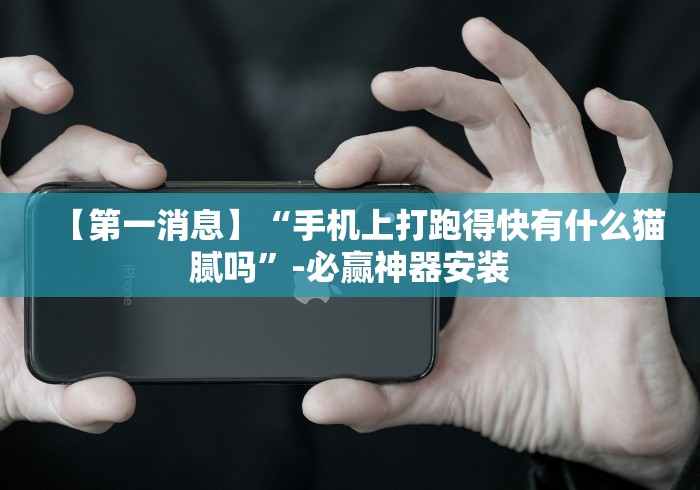 【第一消息】“手机上打跑得快有什么猫腻吗”-必赢神器安装