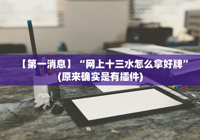 【第一消息】“网上十三水怎么拿好牌”(原来确实是有插件) 【第一消息】“网上十三水怎么拿好牌”(原来确实是有插件)