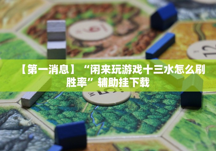 【第一消息】“闲来玩游戏十三水怎么刷胜率”辅助挂下载