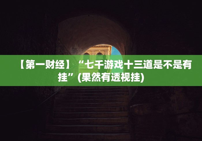 【第一财经】“七千游戏十三道是不是有挂”(果然有透视挂)
