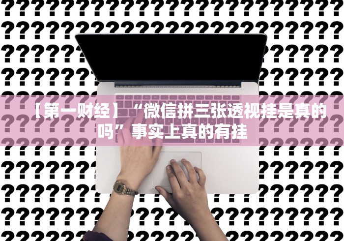 【第一财经】“微信拼三张透视挂是真的吗”事实上真的有挂 【第一财经】“微信拼三张透视挂是真的吗”事实上真的有挂