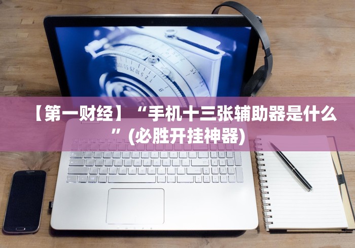 【第一财经】“手机十三张辅助器是什么”(必胜开挂神器) 【第一财经】“手机十三张辅助器是什么”(必胜开挂神器)