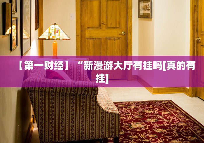 【第一财经】“新漫游大厅有挂吗[真的有挂]