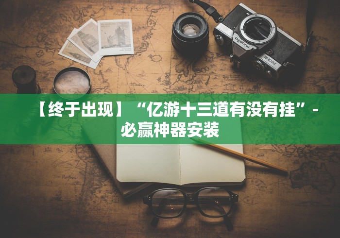 【终于出现】“亿游十三道有没有挂”-必赢神器安装