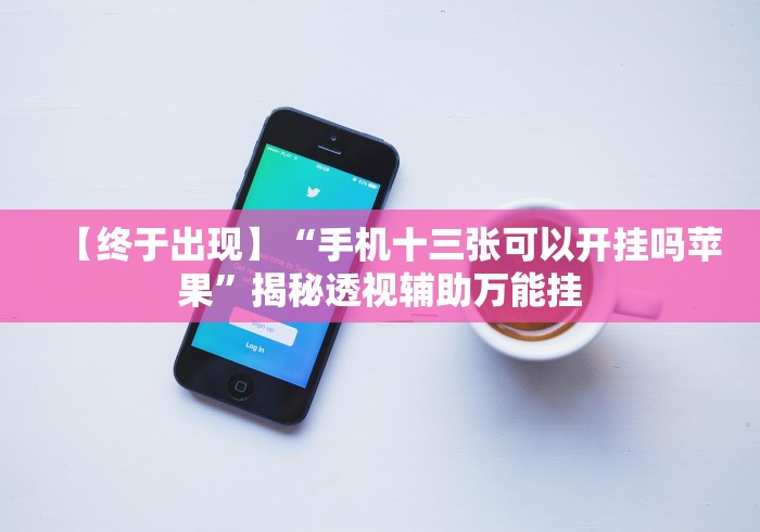 【终于出现】“手机十三张可以开挂吗苹果”揭秘透视辅助万能挂 【终于出现】“手机十三张可以开挂吗苹果”揭秘透视辅助万能挂