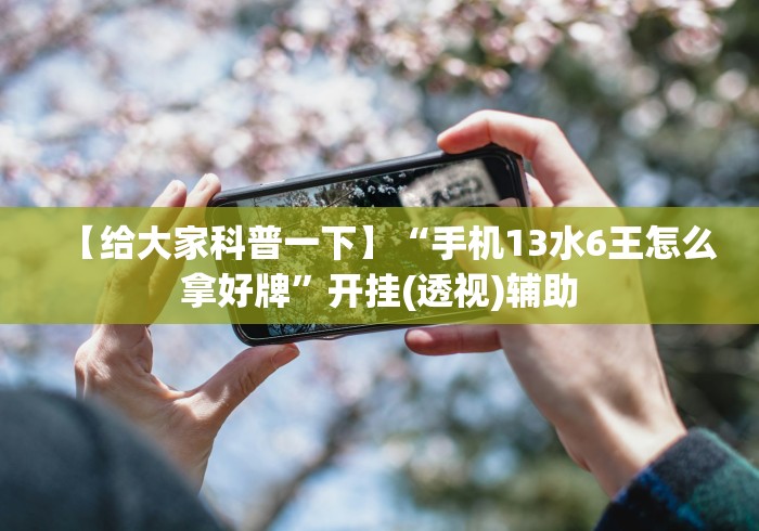 【给大家科普一下】“手机13水6王怎么拿好牌”开挂(透视)辅助