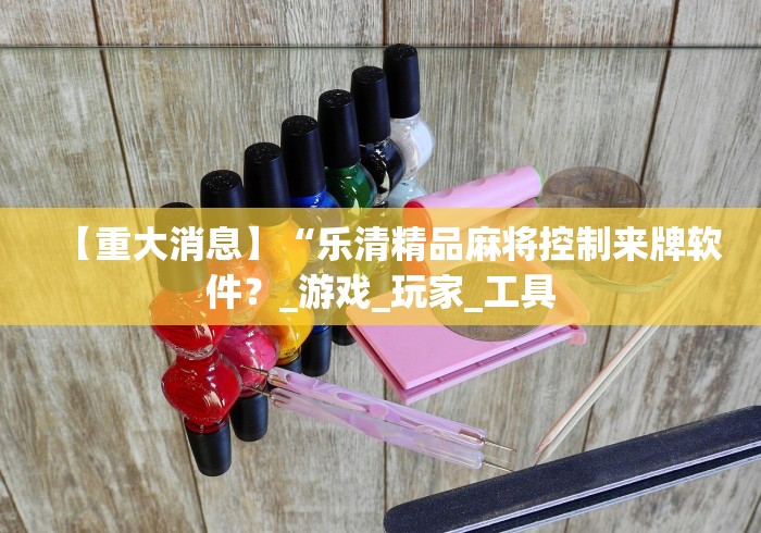【重大消息】“乐清精品麻将控制来牌软件？_游戏_玩家_工具