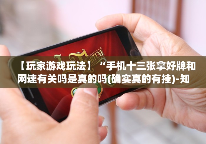 【玩家游戏玩法】“手机十三张拿好牌和网速有关吗是真的吗(确实真的有挂)-知乎