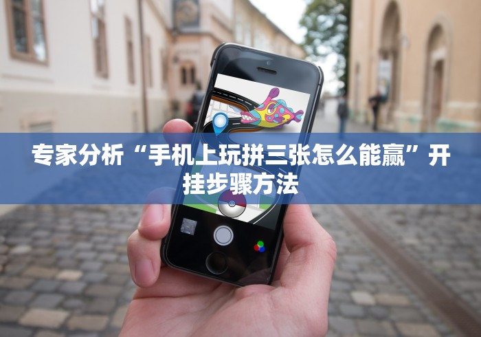 专家分析“手机上玩拼三张怎么能赢”开挂步骤方法