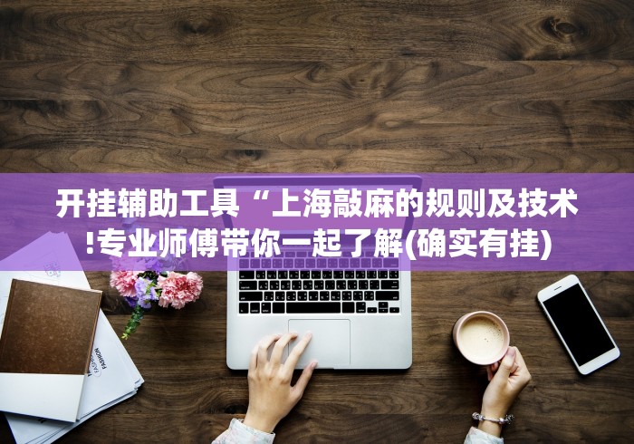 开挂辅助工具“上海敲麻的规则及技术!专业师傅带你一起了解(确实有挂)