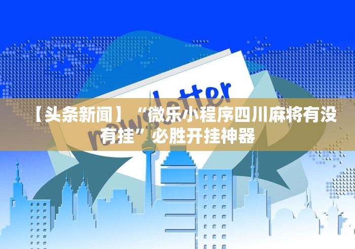 【头条新闻】“微乐小程序四川麻将有没有挂”必胜开挂神器