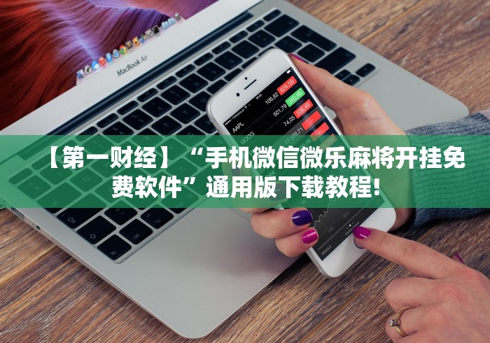 【第一财经】“手机微信微乐麻将开挂免费软件”通用版下载教程!