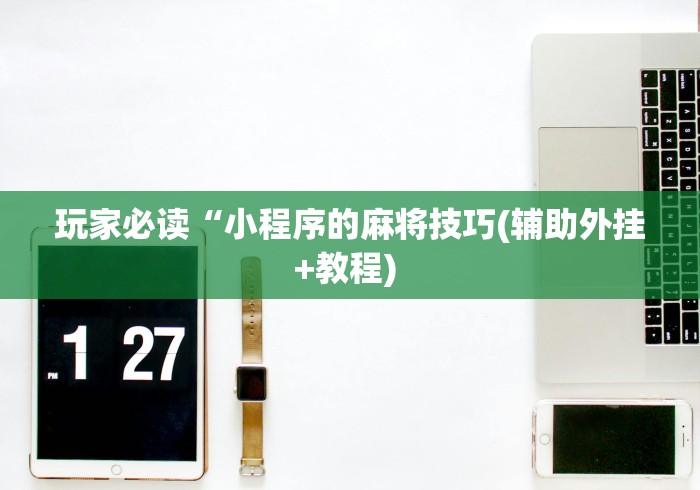 玩家必读“小程序的麻将技巧(辅助外挂+教程) 