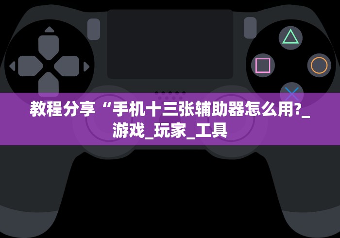 教程分享“手机十三张辅助器怎么用?_游戏_玩家_工具