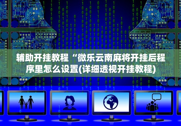 辅助开挂教程“微乐云南麻将开挂后程序里怎么设置(详细透视开挂教程)