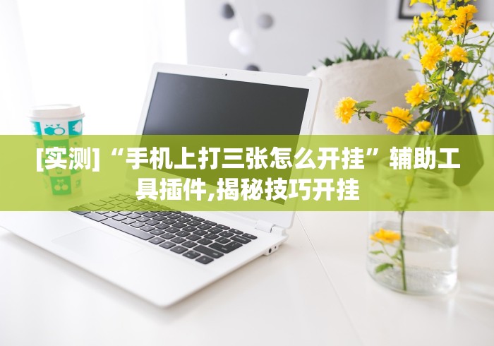 [实测]“手机上打三张怎么开挂”辅助工具插件,揭秘技巧开挂