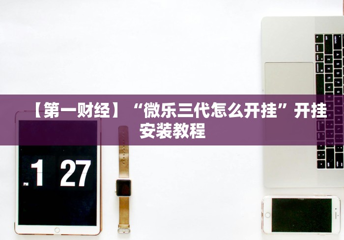 【第一财经】“微乐三代怎么开挂”开挂安装教程