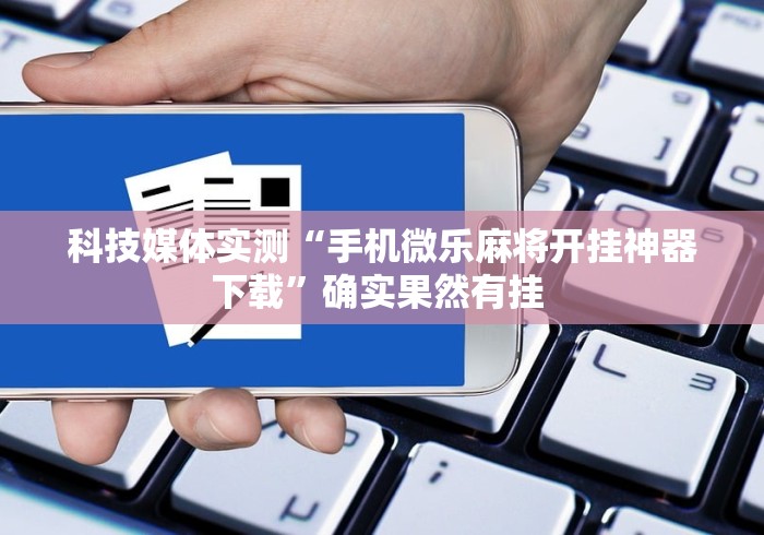 科技媒体实测“手机微乐麻将开挂神器下载”确实果然有挂 