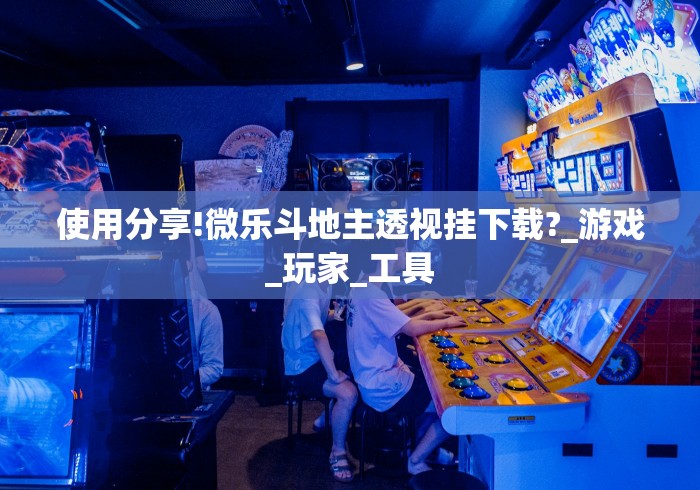 使用分享!微乐斗地主透视挂下载?_游戏_玩家_工具