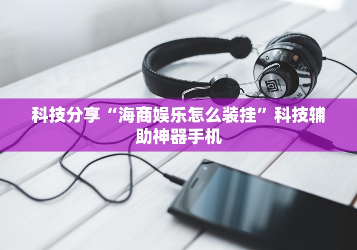 科技分享“海商娱乐怎么装挂”科技辅助神器手机