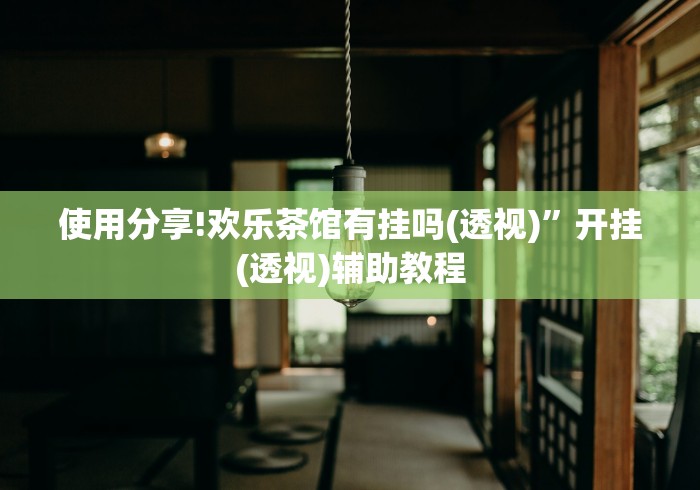 使用分享!欢乐茶馆有挂吗(透视)”开挂(透视)辅助教程