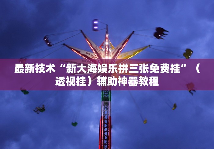 最新技术“新大海娱乐拼三张免费挂”（透视挂）辅助神器教程