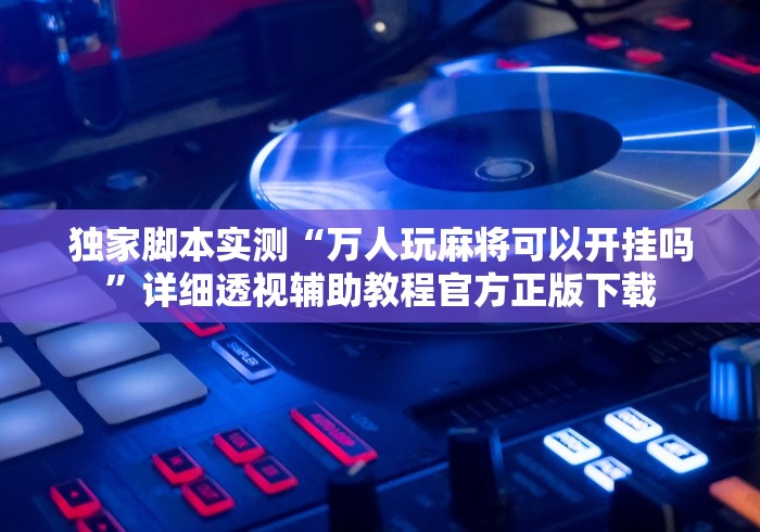 独家脚本实测“万人玩麻将可以开挂吗”详细透视辅助教程官方正版下载