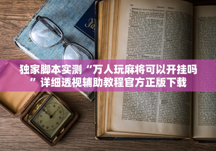 独家脚本实测“万人玩麻将可以开挂吗”详细透视辅助教程官方正版下载