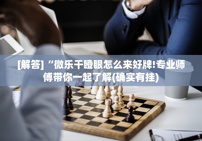 [解答]“微乐干瞪眼怎么来好牌!专业师傅带你一起了解(确实有挂)